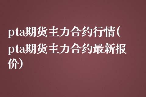 pta期货主力合约行情(pta期货主力合约最新报价)_https://www.gzshoujun.com_期货品种_第1张