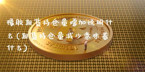 橡胶期货持仓量增加说明什么(期货持仓量减少意味着什么)_https://www.gzshoujun.com_期货直播_第1张