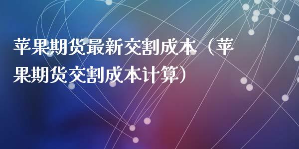 苹果期货最新交割成本（苹果期货交割成本计算）_https://www.gzshoujun.com_原油期货_第1张