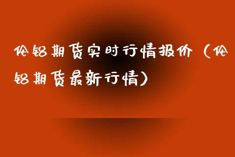 伦铝期货实时行情报价（伦铝期货最新行情）_https://www.gzshoujun.com_期货开户_第1张
