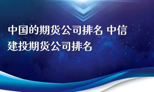 中国的期货排名 中信建投期货排名_https://www.gzshoujun.com_期货行情_第1张