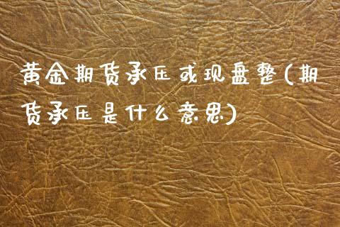 黄金期货承压或现盘整(期货承压是什么意思)_https://www.gzshoujun.com_技术分析_第1张