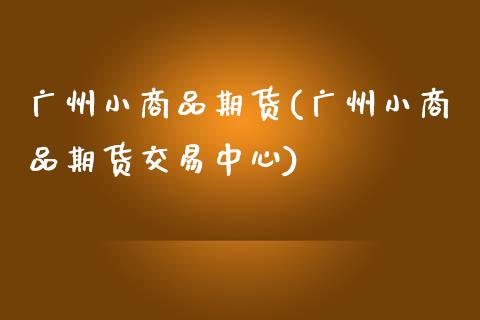 广州小商品期货(广州小商品期货交易中心)_https://www.gzshoujun.com_农产品期货_第1张