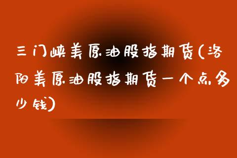 三门峡美原油股指期货(洛阳美原油股指期货一个点多少钱)_https://www.gzshoujun.com_期货交易所_第1张
