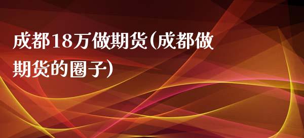 成都18万做期货(成都做期货的圈子)_https://www.gzshoujun.com_期货交易所_第1张