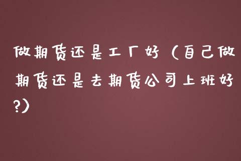 做期货还是工厂好（自己做期货还是去期货上班好?）_https://www.gzshoujun.com_期货直播_第1张