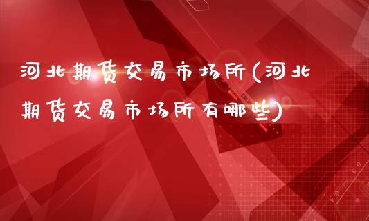 河北期货交易市场所(河北期货交易市场所有哪些)_期货直播_第1张_首骏网 河北期货交易市场所(河北期货交易市场所有哪些)_https://www.gzshoujun.com_期货直播_第1张