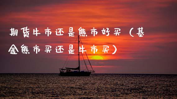 期货牛市还是熊市好买（基金熊市买还是牛市买）_https://www.gzshoujun.com_期货交易所_第1张