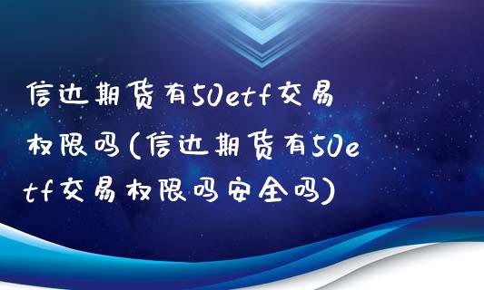 信达期货有50etf交易权限吗(信达期货有50etf交易权限吗安全吗)_https://www.gzshoujun.com_期货品种_第1张