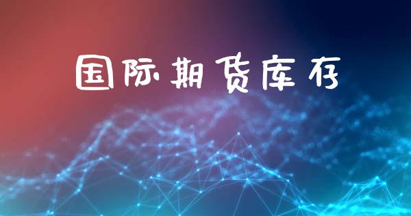 国际期货库存_https://www.gzshoujun.com_农产品期货_第1张