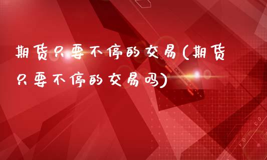 期货只要不停的交易(期货只要不停的交易吗)_期货直播_第1张_首骏网 期货只要不停的交易(期货只要不停的交易吗)_https://www.gzshoujun.com_期货直播_第1张