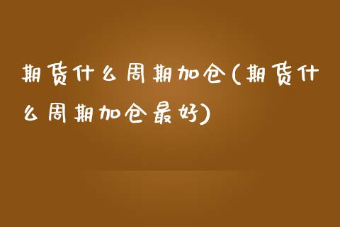 期货什么周期加仓(期货什么周期加仓最好)_https://www.gzshoujun.com_农产品期货_第1张