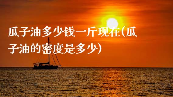 瓜子油多少钱一斤现在(瓜子油的密度是多少)_https://www.gzshoujun.com_恒指期货_第1张
