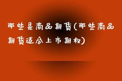 那些是商品期货(那些商品期货适合上市期权)_https://www.gzshoujun.com_期货品种_第1张
