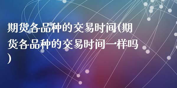 期货各品种的交易时间(期货各品种的交易时间一样吗)_https://www.gzshoujun.com_内盘期货_第1张