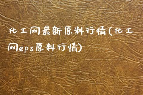化工网最新原料行情(化工网eps原料行情)_https://www.gzshoujun.com_期货入门_第1张