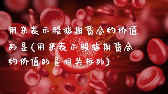 用来表示股指期货合约价值的是(用来表示股指期货合约价值的是相关标的)_期货品种_第1张_首骏网 用来表示股指期货合约价值的是(用来表示股指期货合约价值的是相关标的)_https://www.gzshoujun.com_期货品种_第1张