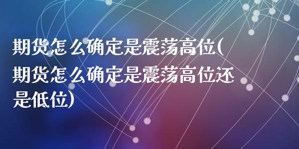 期货怎么确定是震荡高位(期货怎么确定是震荡高位还是低位)_期货直播_第1张_首骏网 期货怎么确定是震荡高位(期货怎么确定是震荡高位还是低位)_https://www.gzshoujun.com_期货直播_第1张