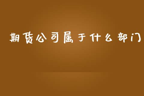 期货属于什么部门_https://www.gzshoujun.com_农产品期货_第1张