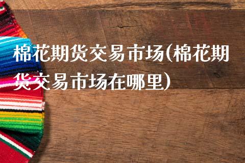 棉花期货交易市场(棉花期货交易市场在哪里)_期货品种_第1张_首骏网 棉花期货交易市场(棉花期货交易市场在哪里)_https://www.gzshoujun.com_期货品种_第1张