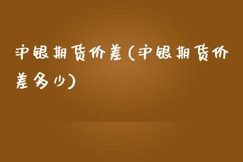 沪银期货价差(沪银期货价差多少)_https://www.gzshoujun.com_基金理财_第1张