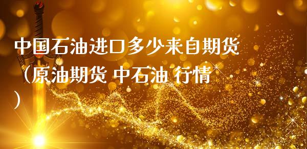 中国石油进口多少来自期货（原油期货 中石油 行情）_https://www.gzshoujun.com_期货直播_第1张