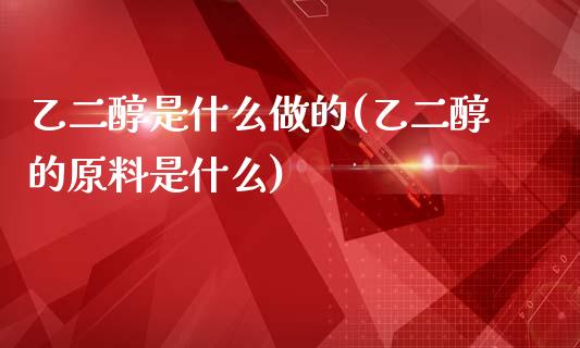 乙二醇是什么做的(乙二醇的原料是什么)_https://www.gzshoujun.com_期货理财_第1张