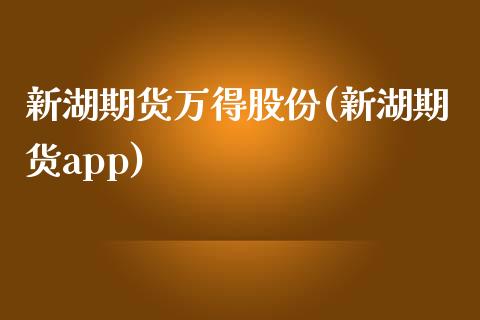 新湖期货万得股份(新湖期货app)_https://www.gzshoujun.com_期货直播_第1张