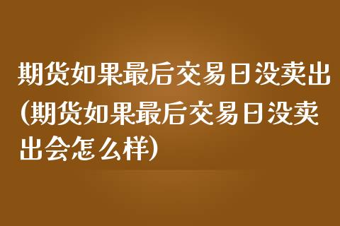 期货如果最后交易日没卖出(期货如果最后交易日没卖出会怎么样)_https://www.gzshoujun.com_期货公司_第1张