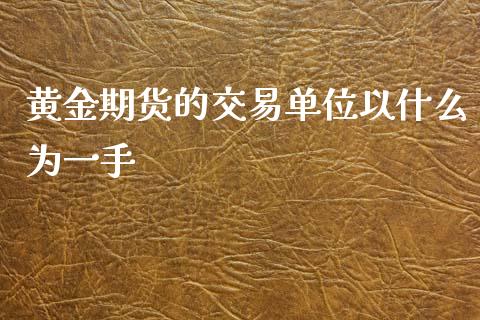 黄金期货的交易单位以什么为一手_https://www.gzshoujun.com_期货开户_第1张