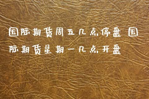 国际期货周五几点停盘 国际期货星期一几点**_https://www.gzshoujun.com_期货交易所_第1张