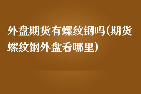 外盘期货有螺纹钢吗(期货螺纹钢外盘看哪里)_期货品种_第1张_首骏网 外盘期货有螺纹钢吗(期货螺纹钢外盘看哪里)_https://www.gzshoujun.com_期货品种_第1张