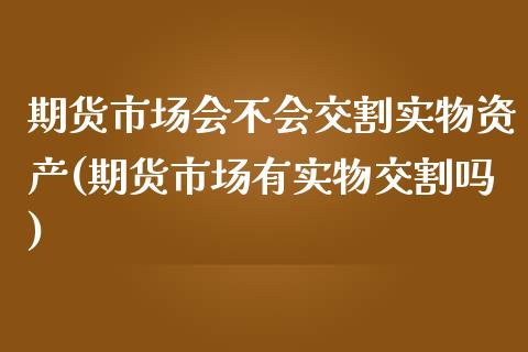 期货市场会不会交割实物资产(期货市场有实物交割吗)_https://www.gzshoujun.com_期货交易所_第1张