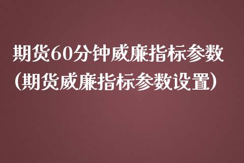 期货60分钟威廉指标参数(期货威廉指标参数设置)_https://www.gzshoujun.com_期货交易所_第1张