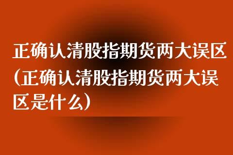 正确认清股指期货两大误区(正确认清股指期货两大误区是什么)_https://www.gzshoujun.com_期货品种_第1张