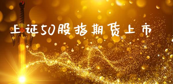 上证50股指期货上市_https://www.gzshoujun.com_期货交易所_第1张