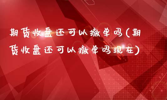 期货收盘还可以撤单吗(期货收盘还可以撤单吗现在)_https://www.gzshoujun.com_农产品期货_第1张