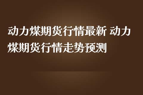 动力煤期货行情最新 动力煤期货行情走势预测_https://www.gzshoujun.com_期货品种_第1张