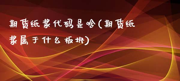 期货纸浆代码是啥(期货纸浆属于什么板块)_https://www.gzshoujun.com_期货交易所_第1张