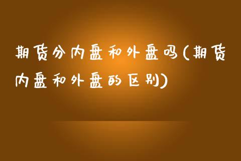 期货分内盘和外盘吗(期货内盘和外盘的区别)_https://www.gzshoujun.com_农产品期货_第1张