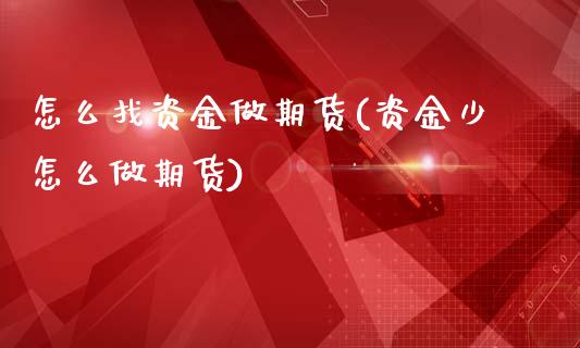 怎么找资金做期货(资金少怎么做期货)_https://www.gzshoujun.com_期货交易所_第1张