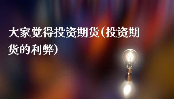 大家觉得投资期货(投资期货的利弊)_https://www.gzshoujun.com_农产品期货_第1张
