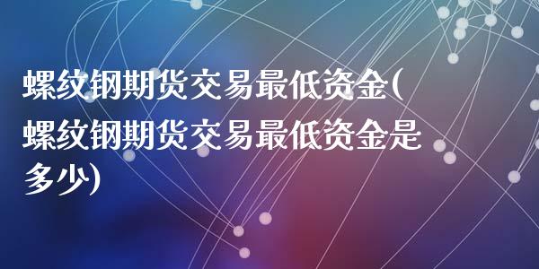 螺纹钢期货交易最低资金(螺纹钢期货交易最低资金是多少)_https://www.gzshoujun.com_期货交易所_第1张