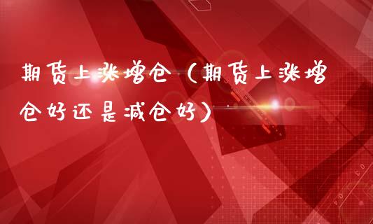期货上涨增仓（期货上涨增仓好还是减仓好）_https://www.gzshoujun.com_农产品期货_第1张