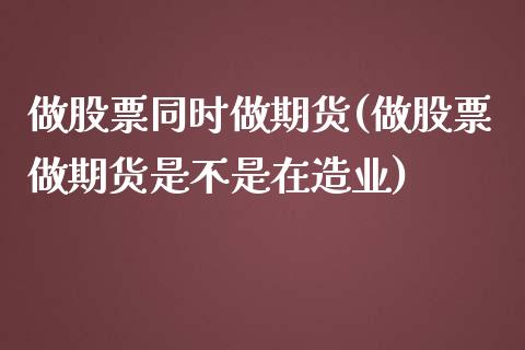 做股票同时做期货(做股票做期货是不是在造业)_https://www.gzshoujun.com_期货直播_第1张