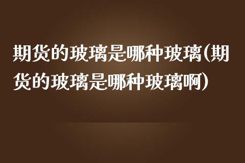 期货的玻璃是哪种玻璃(期货的玻璃是哪种玻璃啊)_期货交易所_第1张_首骏网 期货的玻璃是哪种玻璃(期货的玻璃是哪种玻璃啊)_https://www.gzshoujun.com_期货交易所_第1张
