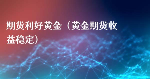 期货利好黄金（黄金期货收益稳定）_https://www.gzshoujun.com_期货知识_第1张