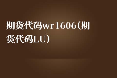 期货代码wr1606(期货代码LU)_https://www.gzshoujun.com_期货交易所_第1张