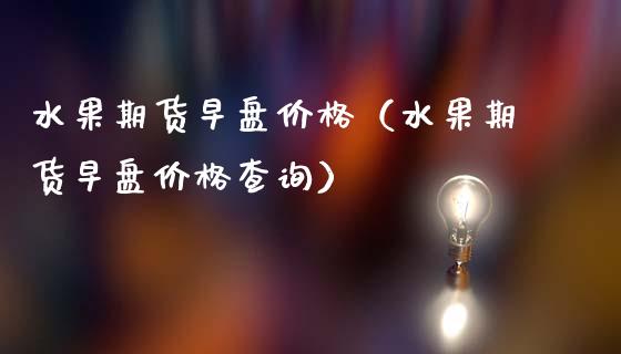 水果期货早盘价格（水果期货早盘价格查询）_https://www.gzshoujun.com_期货行情_第1张