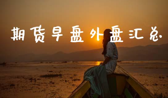 期货早盘外盘汇总_https://www.gzshoujun.com_期货交易所_第1张